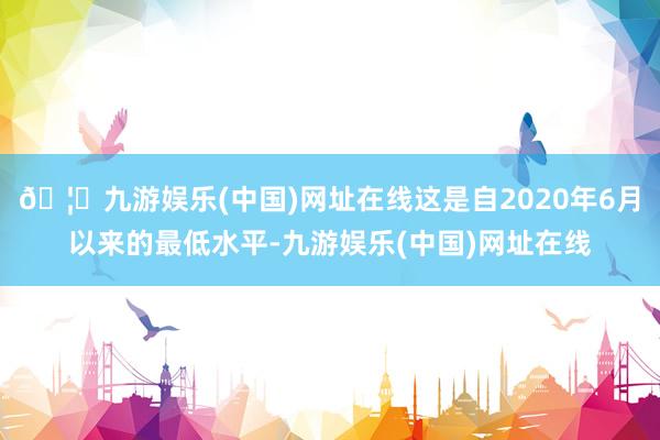 🦄九游娱乐(中国)网址在线这是自2020年6月以来的最低水平-九游娱乐(中国)网址在线