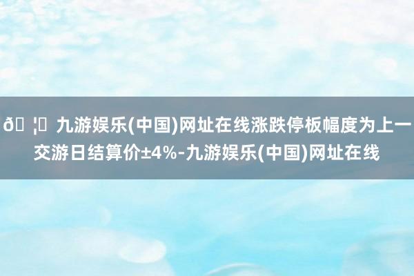 🦄九游娱乐(中国)网址在线涨跌停板幅度为上一交游日结算价±4%-九游娱乐(中国)网址在线