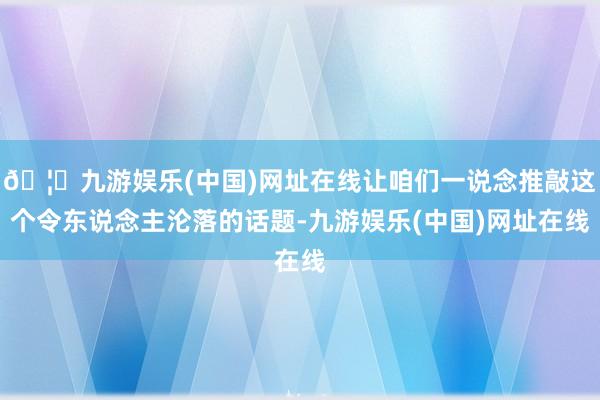 🦄九游娱乐(中国)网址在线让咱们一说念推敲这个令东说念主沦落的话题-九游娱乐(中国)网址在线