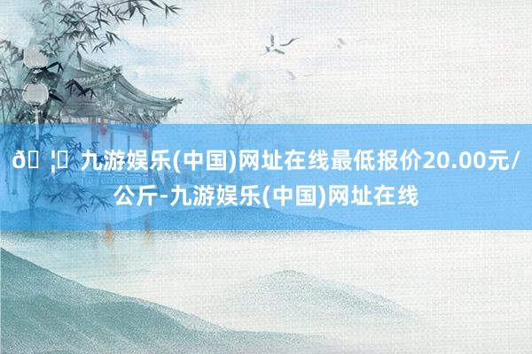 🦄九游娱乐(中国)网址在线最低报价20.00元/公斤-九游娱乐(中国)网址在线