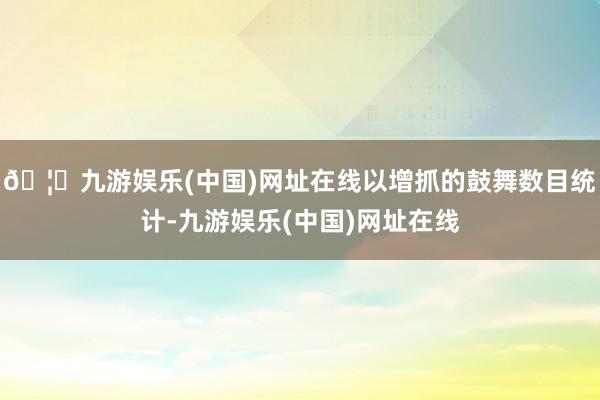 🦄九游娱乐(中国)网址在线以增抓的鼓舞数目统计-九游娱乐(中国)网址在线