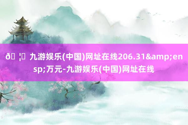 🦄九游娱乐(中国)网址在线206.31&ensp;万元-九游娱乐(中国)网址在线