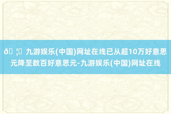 🦄九游娱乐(中国)网址在线已从超10万好意思元降至数百好意思元-九游娱乐(中国)网址在线