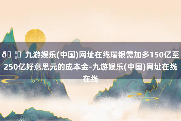 🦄九游娱乐(中国)网址在线瑞银需加多150亿至250亿好意思元的成本金-九游娱乐(中国)网址在线