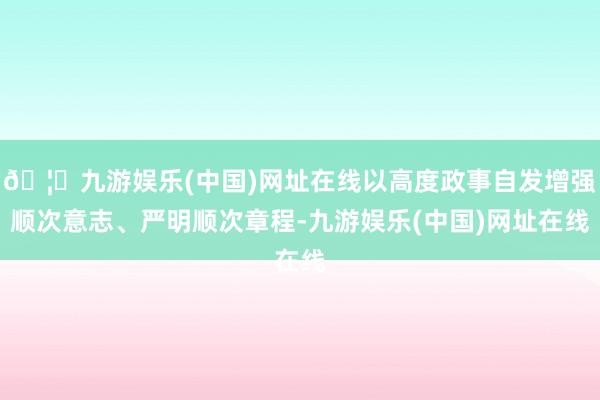 🦄九游娱乐(中国)网址在线以高度政事自发增强顺次意志、严明顺次章程-九游娱乐(中国)网址在线