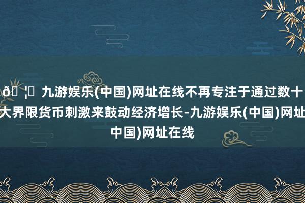 🦄九游娱乐(中国)网址在线不再专注于通过数十年的大界限货币刺激来鼓动经济增长-九游娱乐(中国)网址在线