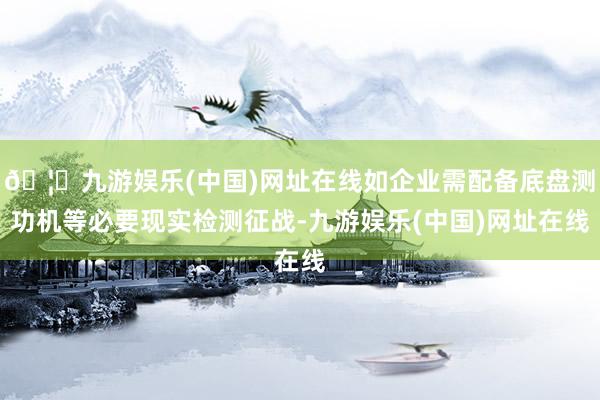 🦄九游娱乐(中国)网址在线如企业需配备底盘测功机等必要现实检测征战-九游娱乐(中国)网址在线