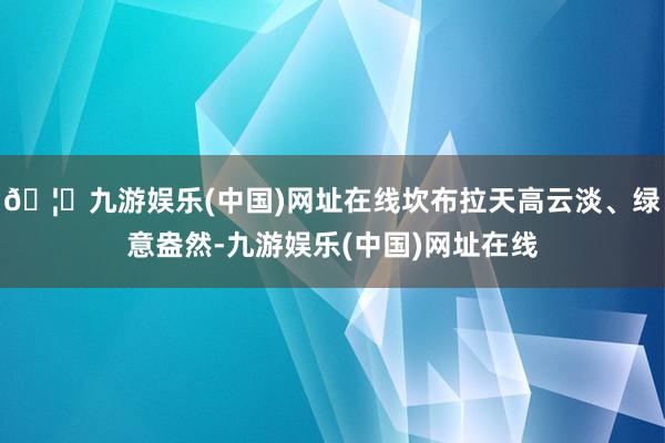 🦄九游娱乐(中国)网址在线坎布拉天高云淡、绿意盎然-九游娱乐(中国)网址在线