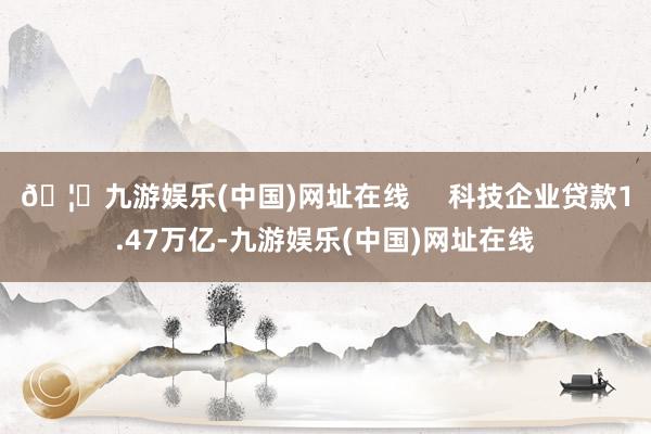 🦄九游娱乐(中国)网址在线     科技企业贷款1.47万亿-九游娱乐(中国)网址在线