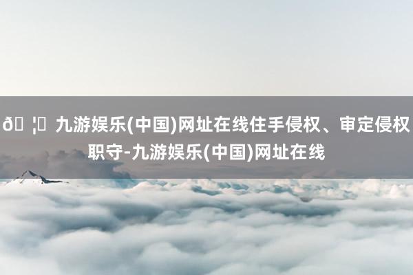 🦄九游娱乐(中国)网址在线住手侵权、审定侵权职守-九游娱乐(中国)网址在线