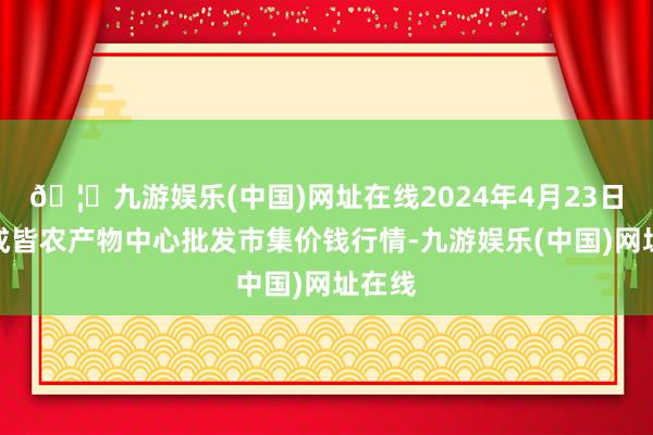 🦄九游娱乐(中国)网址在线2024年4月23日四川成皆农产物中心批发市集价钱行情-九游娱乐(中国)网址在线