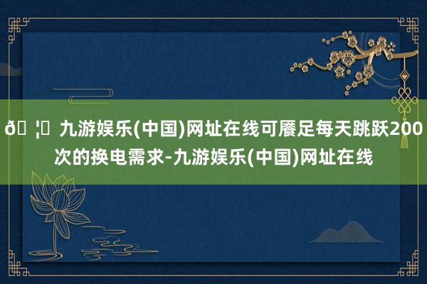 🦄九游娱乐(中国)网址在线可餍足每天跳跃200次的换电需求-九游娱乐(中国)网址在线