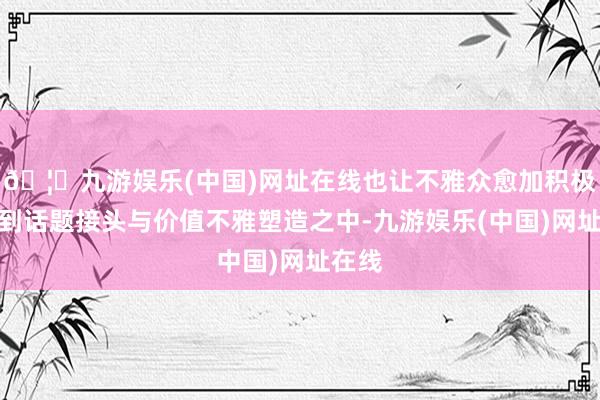 🦄九游娱乐(中国)网址在线也让不雅众愈加积极参与到话题接头与价值不雅塑造之中-九游娱乐(中国)网址在线