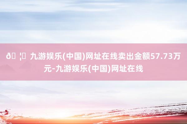 🦄九游娱乐(中国)网址在线卖出金额57.73万元-九游娱乐(中国)网址在线