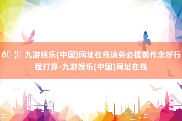 🦄九游娱乐(中国)网址在线请务必提前作念好行程打算-九游娱乐(中国)网址在线