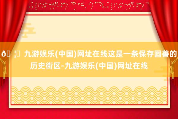 🦄九游娱乐(中国)网址在线这是一条保存圆善的历史街区-九游娱乐(中国)网址在线