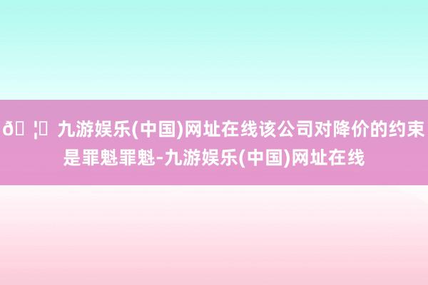 🦄九游娱乐(中国)网址在线该公司对降价的约束是罪魁罪魁-九游娱乐(中国)网址在线