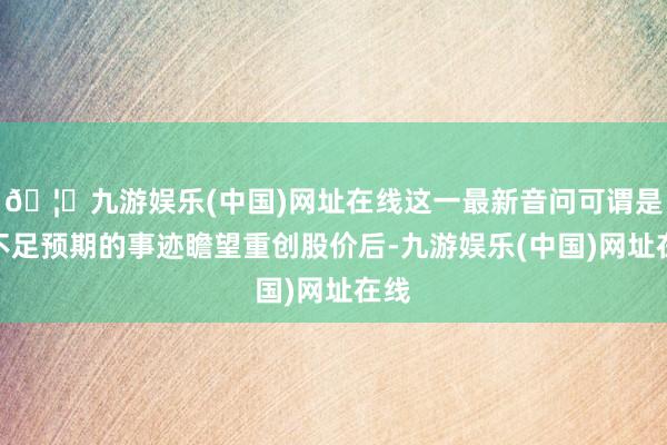 🦄九游娱乐(中国)网址在线这一最新音问可谓是继不足预期的事迹瞻望重创股价后-九游娱乐(中国)网址在线