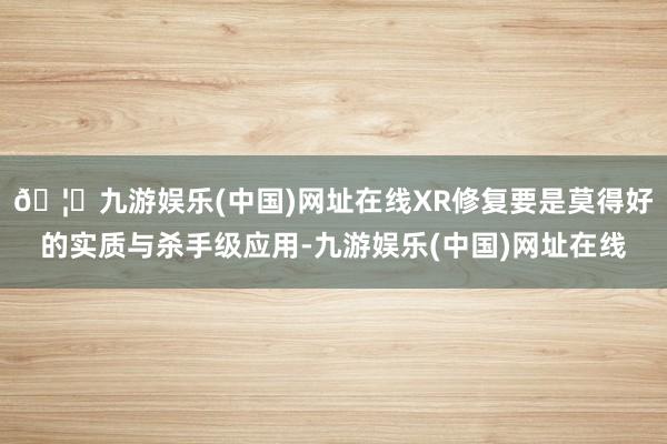 🦄九游娱乐(中国)网址在线XR修复要是莫得好的实质与杀手级应用-九游娱乐(中国)网址在线