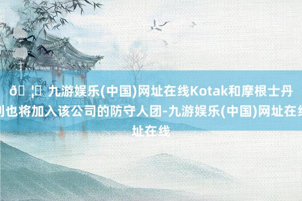 🦄九游娱乐(中国)网址在线Kotak和摩根士丹利也将加入该公司的防守人团-九游娱乐(中国)网址在线