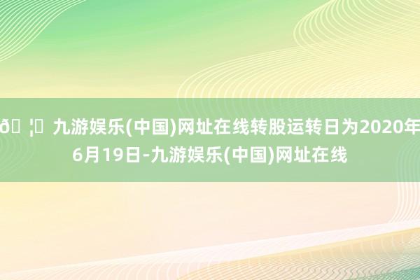 🦄九游娱乐(中国)网址在线转股运转日为2020年6月19日-九游娱乐(中国)网址在线