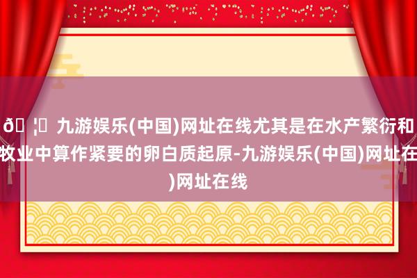 🦄九游娱乐(中国)网址在线尤其是在水产繁衍和畜牧业中算作紧要的卵白质起原-九游娱乐(中国)网址在线