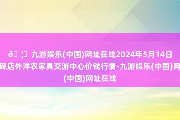 🦄九游娱乐(中国)网址在线2024年5月14日首衡高碑店外洋农家具交游中心价钱行情-九游娱乐(中国)网址在线