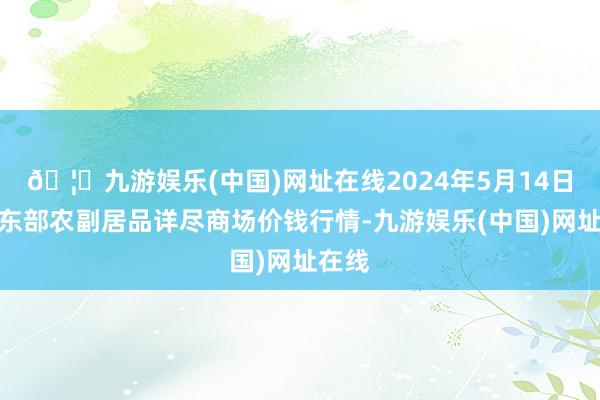 🦄九游娱乐(中国)网址在线2024年5月14日青海东部农副居品详尽商场价钱行情-九游娱乐(中国)网址在线