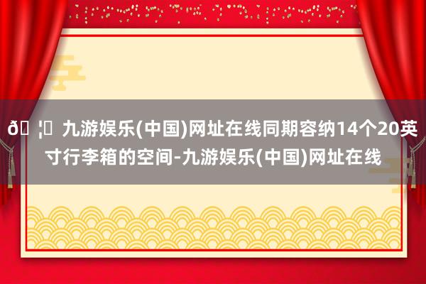 🦄九游娱乐(中国)网址在线同期容纳14个20英寸行李箱的空间-九游娱乐(中国)网址在线