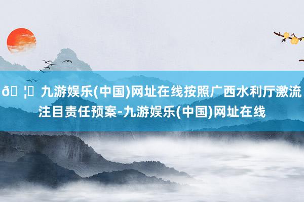 🦄九游娱乐(中国)网址在线按照广西水利厅激流注目责任预案-九游娱乐(中国)网址在线