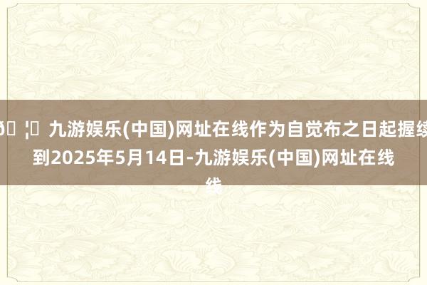 🦄九游娱乐(中国)网址在线作为自觉布之日起握续到2025年5月14日-九游娱乐(中国)网址在线