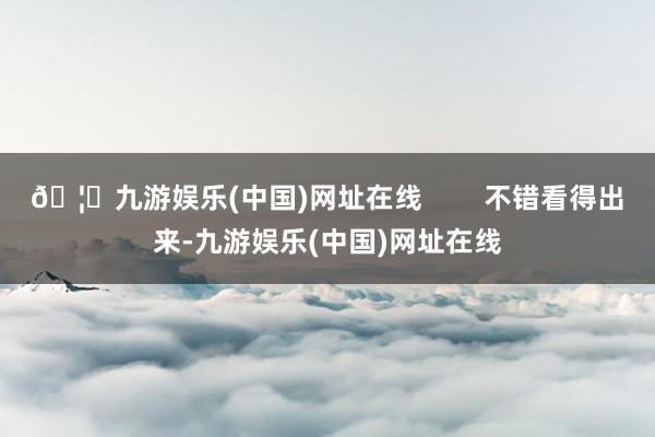 🦄九游娱乐(中国)网址在线        不错看得出来-九游娱乐(中国)网址在线