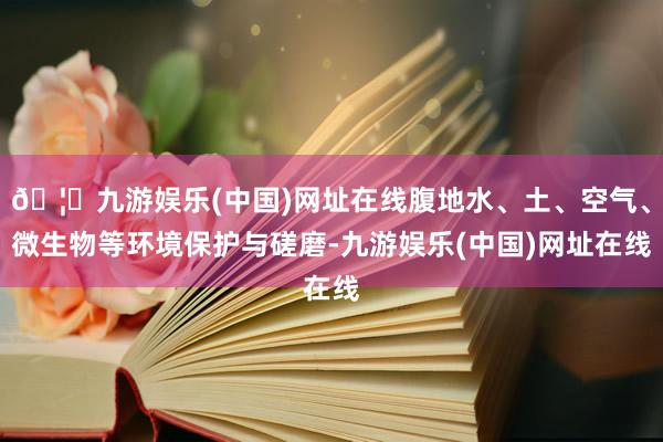 🦄九游娱乐(中国)网址在线腹地水、土、空气、微生物等环境保护与磋磨-九游娱乐(中国)网址在线