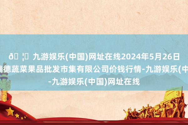 🦄九游娱乐(中国)网址在线2024年5月26日江苏宜兴市瑞德蔬菜果品批发市集有限公司价钱行情-九游娱乐(中国)网址在线