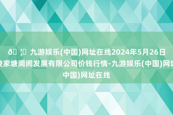 🦄九游娱乐(中国)网址在线2024年5月26日江苏凌家塘阛阓发展有限公司价钱行情-九游娱乐(中国)网址在线