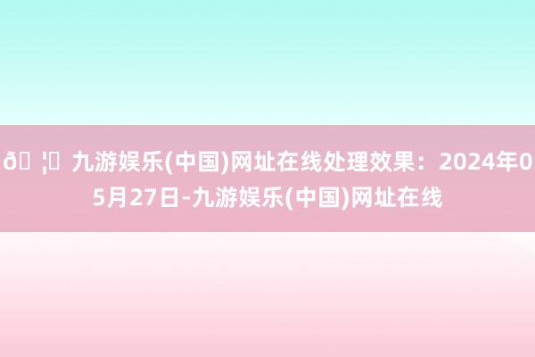 🦄九游娱乐(中国)网址在线处理效果：2024年05月27日-九游娱乐(中国)网址在线