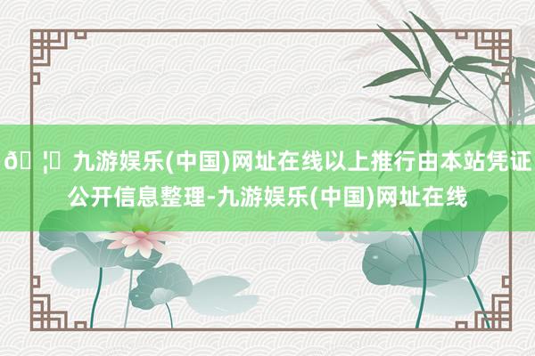 🦄九游娱乐(中国)网址在线以上推行由本站凭证公开信息整理-九游娱乐(中国)网址在线