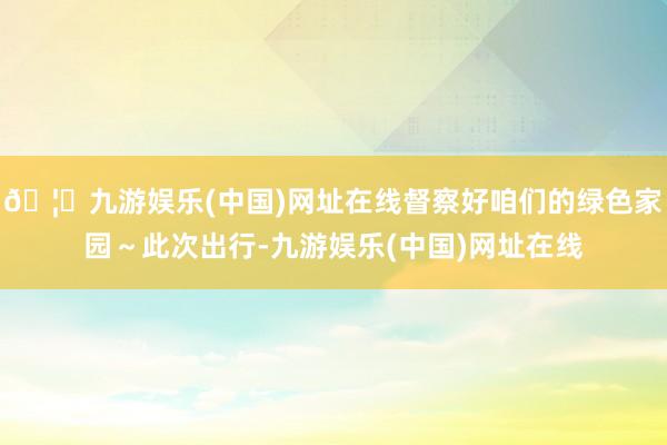 🦄九游娱乐(中国)网址在线督察好咱们的绿色家园～此次出行-九游娱乐(中国)网址在线