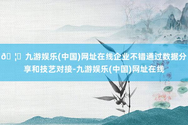 🦄九游娱乐(中国)网址在线企业不错通过数据分享和技艺对接-九游娱乐(中国)网址在线