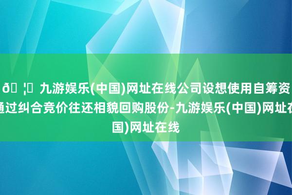 🦄九游娱乐(中国)网址在线公司设想使用自筹资金通过纠合竞价往还相貌回购股份-九游娱乐(中国)网址在线