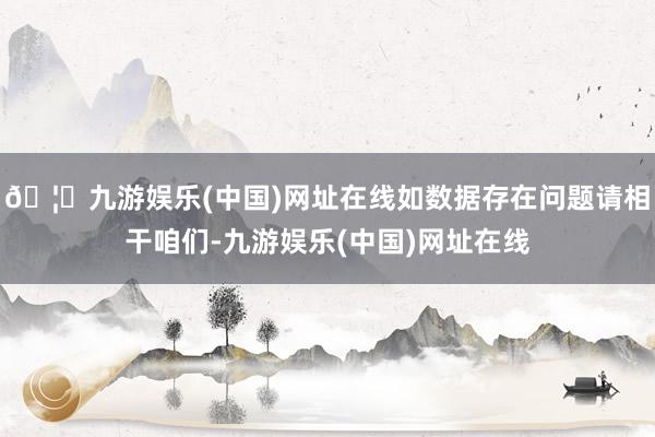 🦄九游娱乐(中国)网址在线如数据存在问题请相干咱们-九游娱乐(中国)网址在线