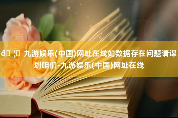 🦄九游娱乐(中国)网址在线如数据存在问题请谋划咱们-九游娱乐(中国)网址在线