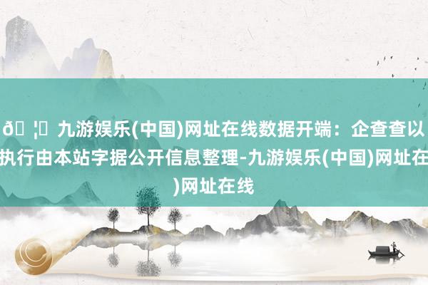 🦄九游娱乐(中国)网址在线数据开端：企查查以上执行由本站字据公开信息整理-九游娱乐(中国)网址在线