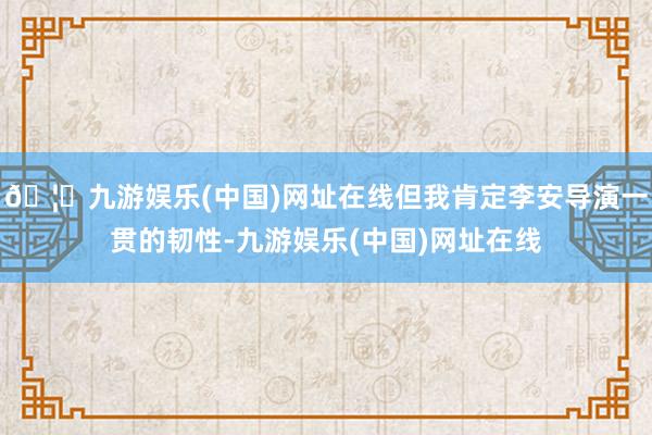 🦄九游娱乐(中国)网址在线但我肯定李安导演一贯的韧性-九游娱乐(中国)网址在线