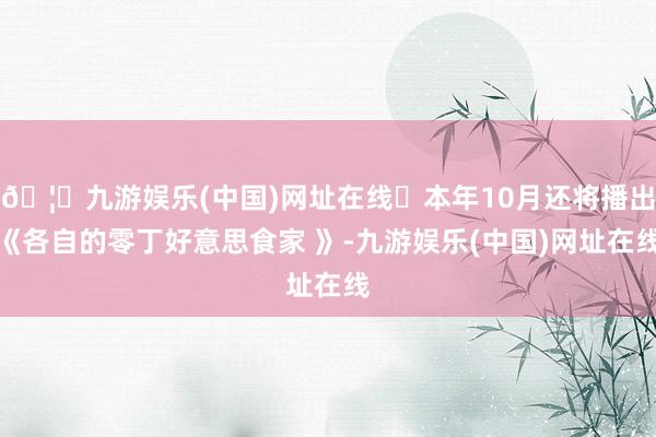 🦄九游娱乐(中国)网址在线	本年10月还将播出《各自的零丁好意思食家 》-九游娱乐(中国)网址在线