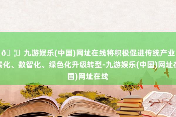 🦄九游娱乐(中国)网址在线将积极促进传统产业高端化、数智化、绿色化升级转型-九游娱乐(中国)网址在线