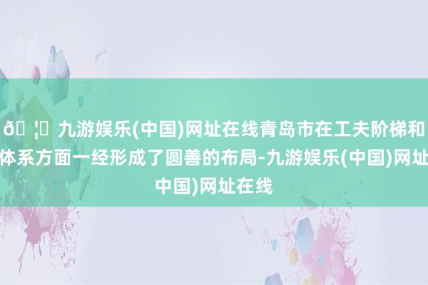 🦄九游娱乐(中国)网址在线青岛市在工夫阶梯和家具体系方面一经形成了圆善的布局-九游娱乐(中国)网址在线