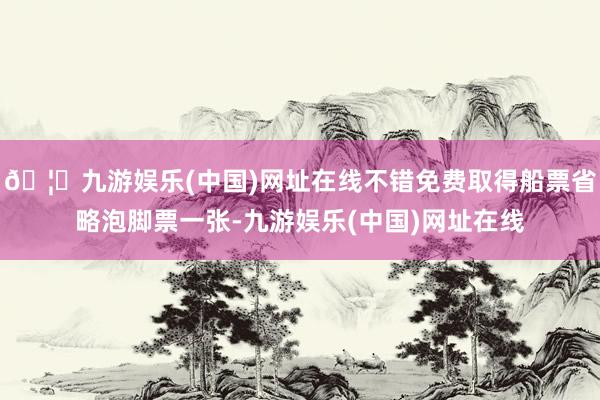 🦄九游娱乐(中国)网址在线不错免费取得船票省略泡脚票一张-九游娱乐(中国)网址在线