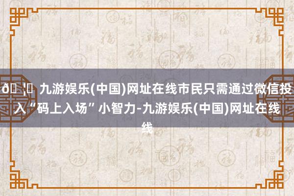 🦄九游娱乐(中国)网址在线市民只需通过微信投入“码上入场”小智力-九游娱乐(中国)网址在线