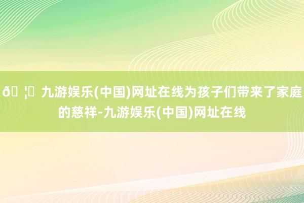 🦄九游娱乐(中国)网址在线为孩子们带来了家庭的慈祥-九游娱乐(中国)网址在线